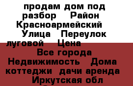 продам дом,под разбор  › Район ­ Красноармейский  › Улица ­ Переулок луговой  › Цена ­ 300 000 - Все города Недвижимость » Дома, коттеджи, дачи аренда   . Иркутская обл.,Саянск г.